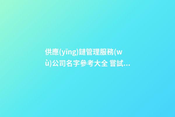 供應(yīng)鏈管理服務(wù)公司名字參考大全 嘗試這么起-第1張-公司起名-玄機派